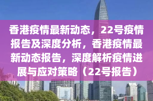 香港疫情最新动态,22号疫情报告及深度分析,香港疫情最新动态报告,深度解析疫情进展与应对策略(22号报告)中山市多米克自动化设备有限公司