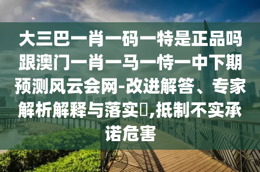 大三巴一肖一码一特是正品吗跟澳门一肖一马一恃一中下期预测风云会网-改进解答、专家解析解释与落实​,抵制不实承诺危害中山市多米克自动化设备有限公司