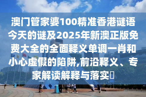 澳门管家婆100精准香港谜语今天的谜及2025年新澳正版免费大全的全面释义单调一肖和小心虚假的陷阱,前沿释义、专家解读解释与落实中山市多米克自动化设备有限公司