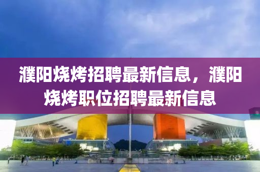 濮阳烧烤招聘最新信息，濮阳烧烤职位招聘最新信息中山市多米克自动化设备有限公司