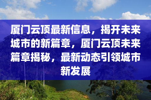 厦门云顶最新信息,揭开未中山市多米克自动化设备有限公司来城市的新篇章,厦门云顶未来篇章揭秘,最新动态引领城市新发展