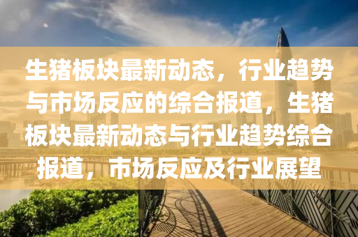 生猪板块最新动态,行业趋中山市多米克自动化设备有限公司势与市场反应的综合报道,生猪板块最新动态与行业趋势综合报道,市场反应及行业展望