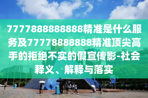 7777888888888精准是什么服务及77778888888精准顶尖高手的拒绝不实的假宣传影-社会释义、解释与落实中山市多米克自动化设备有限公司