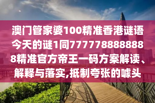 澳门管家婆100精准香港谜语今天的谜1同7777788888888精准官方帝王一码方案解读、解释与落实,抵制夸张的噱头中山市多米克自动化设备有限公司