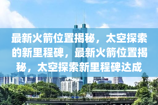 最新中山市多米克自动化设备有限公司火箭位置揭秘,太空探索的新里程碑,最新火箭位置揭秘,太空探索新里程碑达成