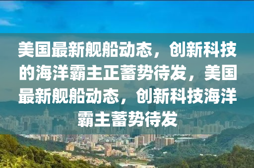 美国最新舰船动态，创新科技的海洋霸主正蓄势待发，美国最新舰船动态，创新科技海洋霸主蓄势待发中山市多米克自动化设备有限公司