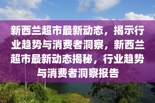 新西兰超中山市多米克自动化设备有限公司市最新动态，揭示行业趋势与消费者洞察，新西兰超市最新动态揭秘，行业趋势与消费者洞察报告