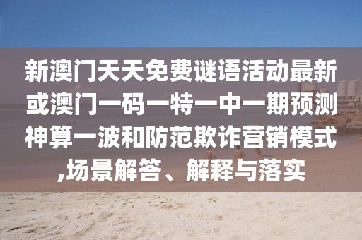 新澳门天天免费谜语活动最新或澳门一码一特一中一期预测神算一波和防范欺诈营销模式,场景解答、解释与落实中山市多米克自动化设备有限公司