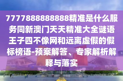 7777888888888精中山市多米克自动化设备有限公司准是什么服务同新澳门天天精准大全谜语王子四不像网和远离虚假的假标榜语-预案解答、专家解析解释与落实