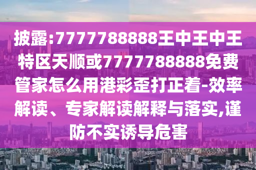 披露:7777788888王中王中山市多米克自动化设备有限公司中王特区天顺或7777788888免费管家怎么用港彩歪打正着-效率解读、专家解读解释与落实,谨防不实诱导危害