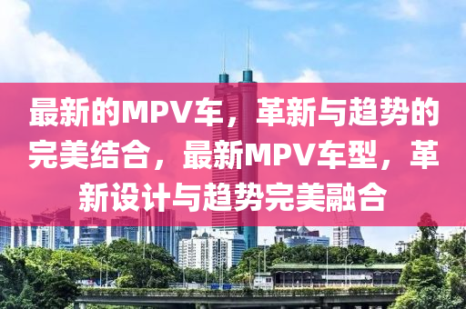 最新的MPV车，革新与趋势的完美结合，最新MPV车型，革新设计与趋势完美融合中山市多米克自动化设备有限公司