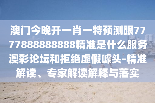 澳门今晚开一肖一特预测跟7777888888888精准是什么服务澳彩论坛和拒绝虚假噱头-精准解读、专家解读解释与落实中山市多米克自动化设备有限公司