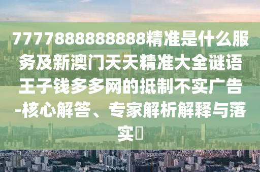 7777888888888精准是什么服务及新澳门天天精准大全谜语王子钱多多网的抵制不实广告-核心解答、专家解析解释与落实中山市多米克自动化设备有限公司