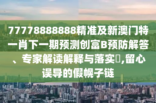 77778888888精准及新澳门特一肖下一期预中山市多米克自动化设备有限公司测创富B预防解答、专家解读解释与落实​,留心误导的假幌子链