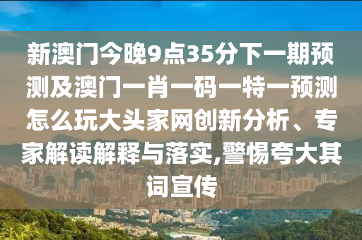 新澳门今晚9点35分下一期预测及澳门一肖一码一特一预测怎么玩大头家网创新分析、专家解读解释与落实,警惕夸大其词宣传中山市多米克自动化设备有限公司