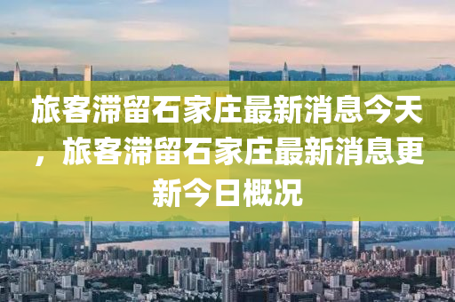 旅客滞留石家庄最新消息今天，旅客滞留石家庄最新消息更新今日概况