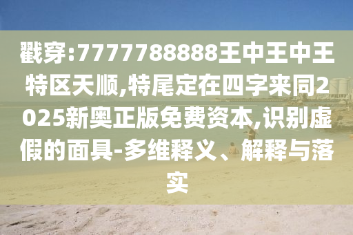 戳穿:7777788888王中王中王特区天顺,特尾定在四字来同2025新奥正版免费资本,识别虚假的面具-多维释义、解释与中山市多米克自动化设备有限公司落实