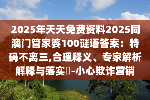 2025年天天免费资料2025同澳门管家婆100谜语答案:特码中山市多米克自动化设备有限公司不离三,合理释义、专家解析解释与落实-小心欺诈营销