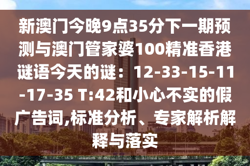 新澳门今晚9点35分下一期预测与澳门管家婆100精准香港谜语今天的谜:12-33-15-11-17-35 T:42和小心不实的假广告词,标准分析、专家解析解释与落实中山市多米克自动化设备有限公司