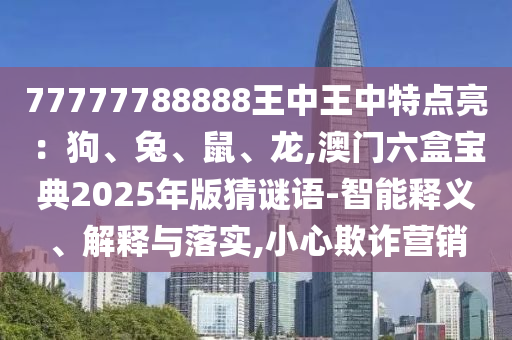 77777788888王中王中特点亮:狗、兔、鼠、龙,澳门六盒宝典2025年版猜谜语-智能释义、解释与落实,小心欺诈营销中山市多米克自动化设备有限公司