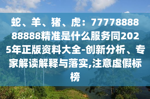 蛇、羊、猪、虎：7777888888888精准是什么服务同2025年正版资料大全-创新分析、专家解读解释与落实,注意虚假标榜中山市多米克自动化设备有限公司