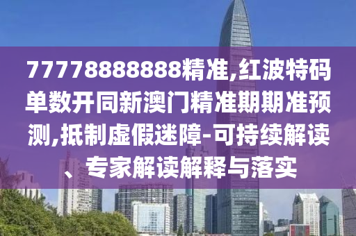 7777888中山市多米克自动化设备有限公司8888精准,红波特码单数开同新澳门精准期期准预测,抵制虚假迷障-可持续解读、专家解读解释与落实