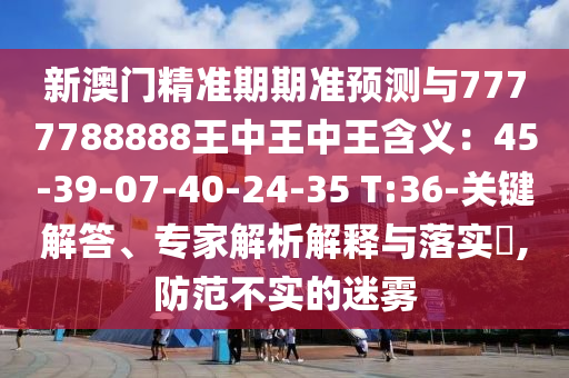 新澳门精准期期准预测与7777788888王中王中王含义：45-39-07-40-24-35 T:36-关键解答、专家解析解释与落实​,防范不实的迷雾
