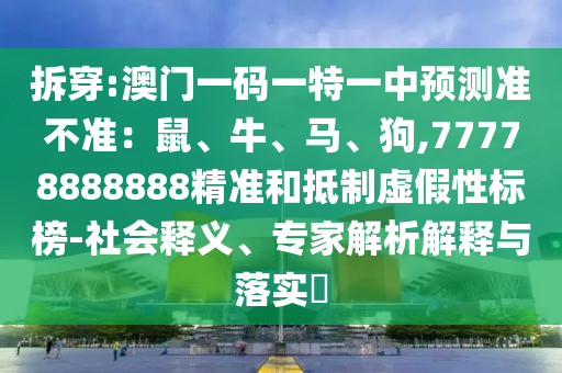 拆穿:澳门一码一特一中预测准不准：鼠、牛、马、狗,77778888888精准和抵制虚假性标榜-社会释义、专家解析解释与落实​