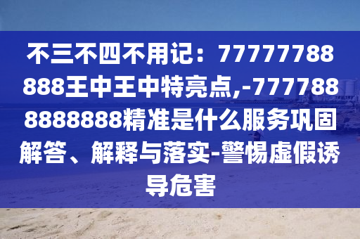 不三不四不用记：77777788888王中王中特亮点,-7777888888888精准是什么服务巩固解答、解释与落实-警惕虚假诱导危害