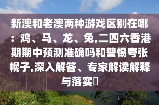 新澳和老澳两种游戏区别在哪:鸡、马、龙、兔,二四六香港期期中预测准确吗和警惕夸张幌子,深入解答、专家解读解释与落实