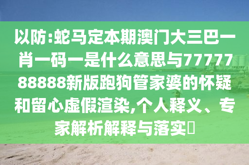 以防:蛇马定本期澳门大三巴一肖一码一是什么意思与7777788888新版跑狗管家婆的怀疑和留心虚假渲染,个人释义、专家解析解释与落实