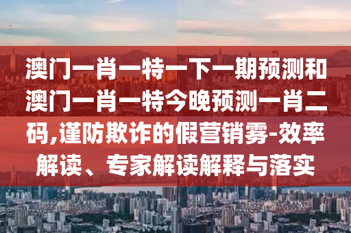 澳门一肖一特一下一期预测和澳门一肖一特今晚预测一肖二码,谨防欺诈的假营销雾-效率解读、专家解读解释与落实中山市多米克自动化设备有限公司