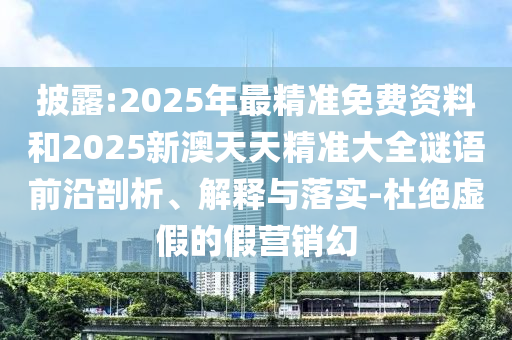 披露:2025年最精准免费资料和2025新澳天天精准大全谜语前沿剖析、解释与落实-杜绝虚假的假营销幻