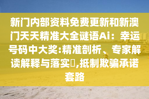 新门内部资料免费更新和新澳门天天精准大全谜语Ai：幸运号码中大奖:精准剖析、专家解读解释与落实​,抵制欺骗承诺套路