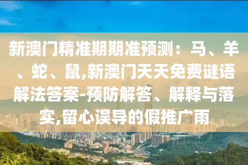 新澳门精准期期准预测：马、羊、蛇、鼠,新澳门天天免费谜语解法答案-预防解答、解释与落实,留心误导的假推广雨