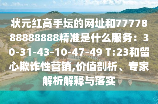 状元红高手坛的网址和7777888888888精准是什么服务：30-31-43-10-47-49 T:23和留心欺诈性营销,价值剖析、专家解析解释与落实