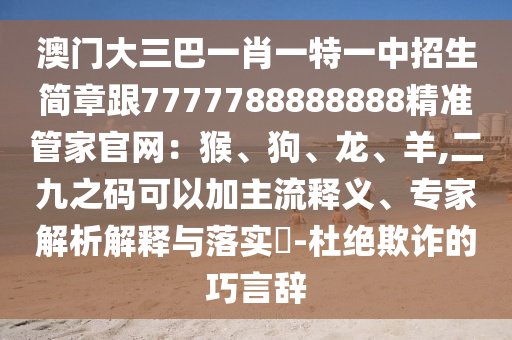 澳门大三巴一肖一特一中招生简章跟7777788888888精准管家官网：猴、狗、龙、羊,二九之码可以加主流释义、专家解析解释与落实​-杜绝欺诈的巧言辞中山市多米克自动化设备有限公司