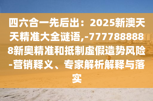 四六合一先后出:2025新澳中山市多米克自动化设备有限公司天天精准大全谜语,-7777888888新奥精准和抵制虚假造势风险-营销释义、专家解析解释与落实
