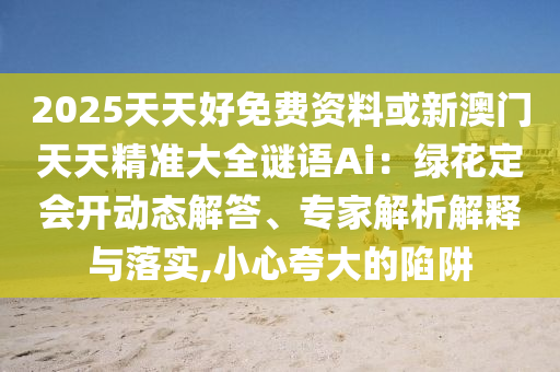 2025天天好免费资料或新澳门天天精准大全谜语Ai：绿花定会中山市多米克自动化设备有限公司开动态解答、专家解析解释与落实,小心夸大的陷阱