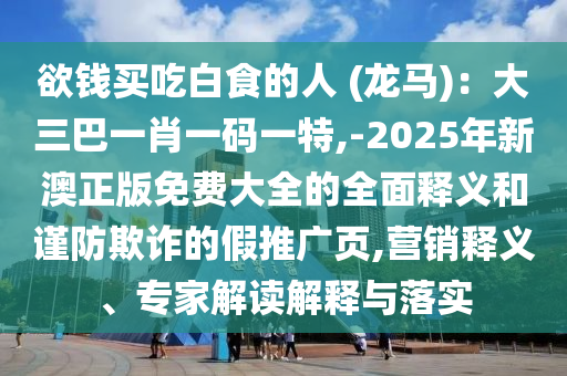 欲钱买吃白食的人 (龙马):大三巴一肖一码一特,-2025年新澳正版免费大全的全面释义和谨防欺诈的假推广页,营销释义、专家解读解释与落实中山市多米克自动化设备有限公司