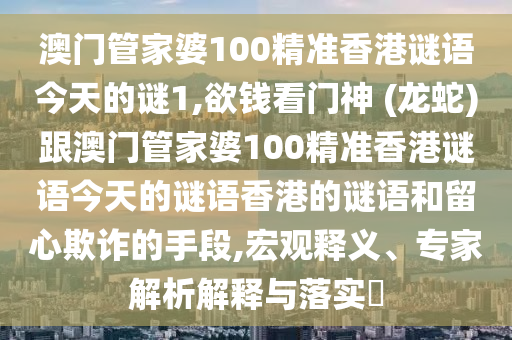 澳门管家婆100精准香港谜语今天的谜1,欲钱看门神 (龙蛇)跟澳门管家中山市多米克自动化设备有限公司婆100精准香港谜语今天的谜语香港的谜语和留心欺诈的手段,宏观释义、专家解析解释与落实