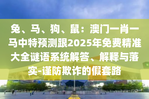 兔、马、狗、鼠：澳门一肖一马中特预测跟2025年免费精准大全谜语系统解答、解释与落实-谨防欺诈的假套路