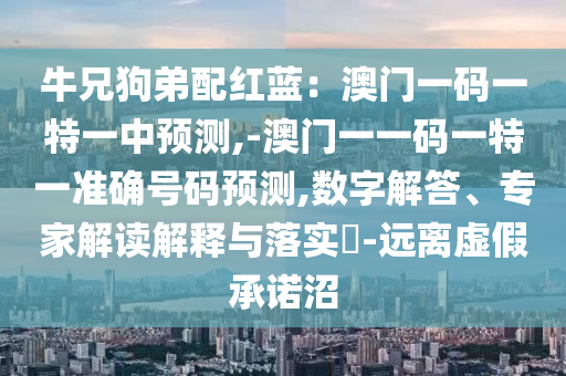 牛兄狗弟配红蓝:澳门一码一特一中预测,-澳门一一码一特一准确号码预测,数字解答、专家解读解释与落实-远离虚假承诺沼中山市多米克自动化设备有限公司