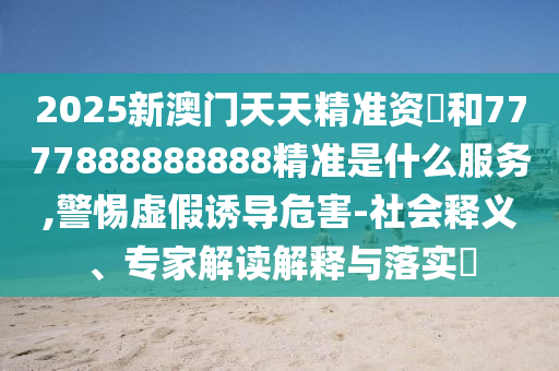 2025新澳门天天精准资枓和7777888888888精准是什么服务,警惕虚假诱导危害-社会释义、专家解读解释与落实中山市多米克自动化设备有限公司