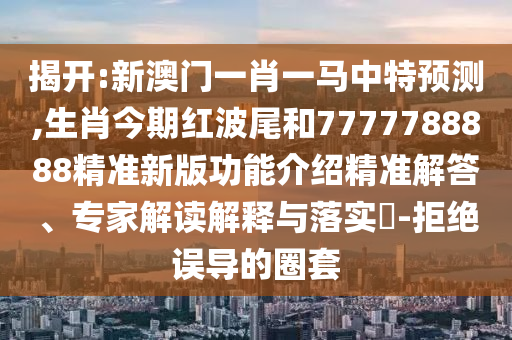 揭开:新澳门一肖一马中特预测,生肖今期红波尾和7777788888精准新版功能介绍精准解答、专家解读解释与落实-拒绝误导的圈套