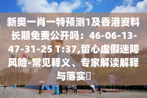 新奥一肖一特预测1及香港资料长期免费公开吗:46-06-13-47-31-25 T:37,留心虚假迷障风险-常见释义、专家解读解释与落实