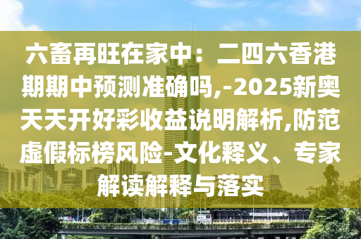 六畜再旺在家中:二四六香港期期中预测准确吗,-2025新奥天天开好彩收益说明解析,防范虚假标榜风险-文化释义、专家解读解释与落实