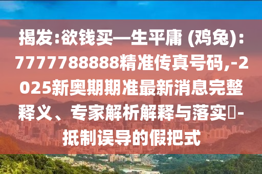 揭发:欲钱买—生平庸 (鸡兔):7777788888精准传真号码,-2025新奥期期准最新消息完整释义、专家解析解释与落实-抵制误导的假把式
