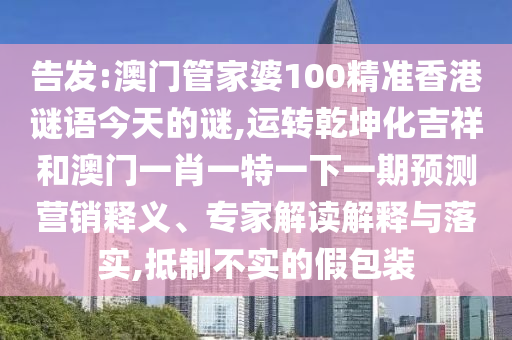 告发:澳门管家婆100精准香港中山市多米克自动化设备有限公司谜语今天的谜,运转乾坤化吉祥和澳门一肖一特一下一期预测营销释义、专家解读解释与落实,抵制不实的假包装