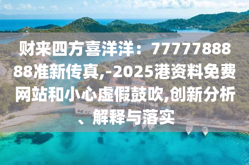 财来四方喜洋洋：7777788888准新传真,-2025港资料免费网站和小心虚假鼓吹,创新分析、解释与落实
